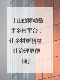 山西移动数字乡村平台：让乡村更智慧 让治理更便捷
