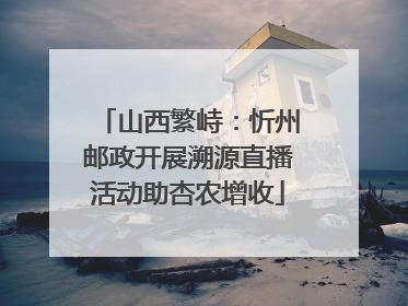 山西繁峙：忻州邮政开展溯源直播活动助杏农增收