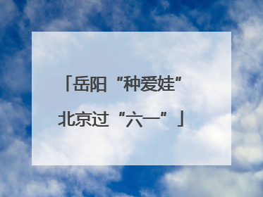 岳阳“种爱娃” 北京过“六一”