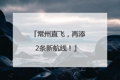 常州直飞,再添2条新航线!