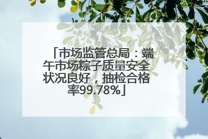 市场监管总局：端午市场粽子质量安全状况良好，抽检合格率99.78%