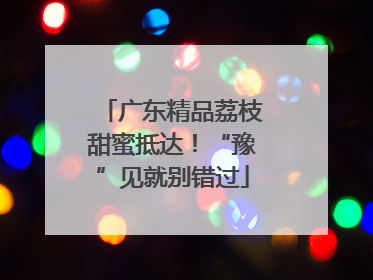 广东精品荔枝甜蜜抵达！“豫”见就别错过