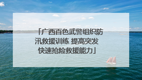 广西百色武警组织防汛救援训练 提高突发快速抢险救援能力