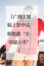 广西实现陆上集中式新能源“全电量入市”