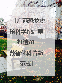 广西恐龙奥秘科学馆启幕 打造AI+数智化科普新范式