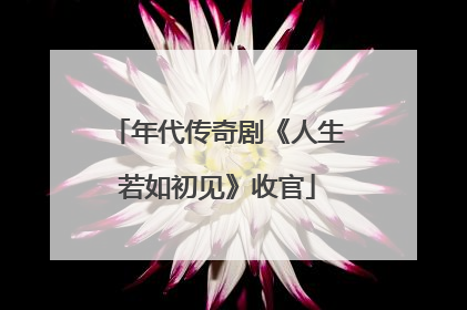 年代传奇剧《人生若如初见》收官