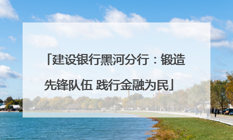 建设银行黑河分行：锻造先锋队伍 践行金融为民