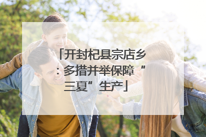 开封杞县宗店乡：多措并举保障“三夏”生产