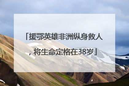 援鄂英雄非洲纵身救人，将生命定格在38岁