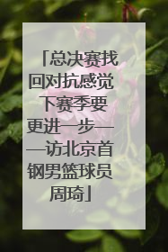 总决赛找回对抗感觉 下赛季要更进一步——访北京首钢男篮球员周琦