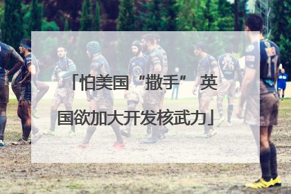 怕美国“撒手” 英国欲加大开发核武力