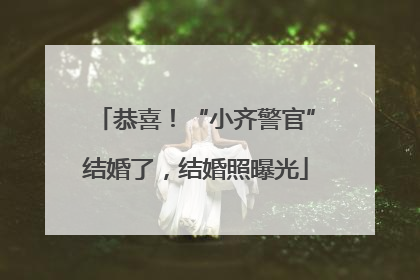恭喜！“小齐警官”结婚了，结婚照曝光