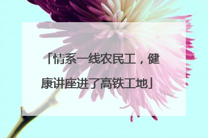 情系一线农民工，健康讲座进了高铁工地