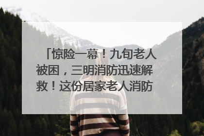 惊险一幕！九旬老人被困，三明消防迅速解救！这份居家老人消防安全指南请立刻收藏