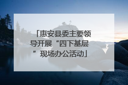 惠安县委主要领导开展“四下基层”现场办公活动