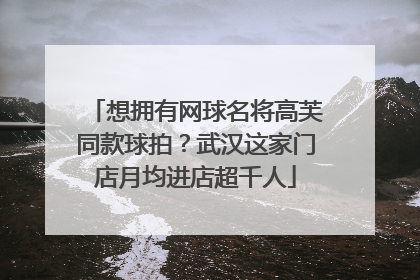 想拥有网球名将高芙同款球拍？武汉这家门店月均进店超千人