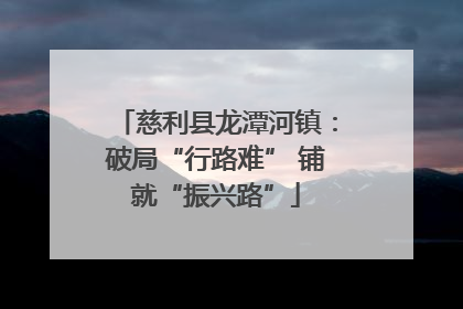慈利县龙潭河镇：破局“行路难” 铺就“振兴路”