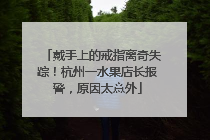 戴手上的戒指离奇失踪！杭州一水果店长报警，原因太意外