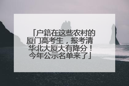户籍在这些农村的厦门高考生，报考清华北大厦大有降分！今年公示名单来了