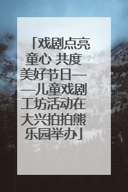 戏剧点亮童心 共度美好节日——儿童戏剧工坊活动在大兴拍拍熊乐园举办