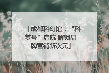 成都科幻馆：“科梦号”启航 解锁品牌营销新次元
