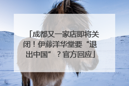成都又一家店即将关闭！伊藤洋华堂要“退出中国”？官方回应