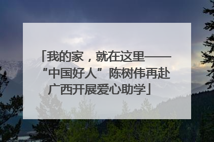 我的家，就在这里——“中国好人”陈树伟再赴广西开展爱心助学
