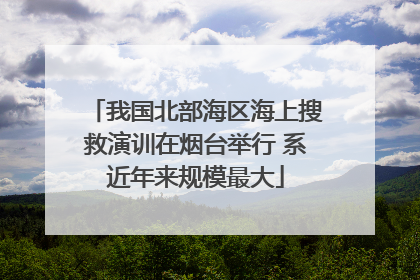 我国北部海区海上搜救演训在烟台举行 系近年来规模最大