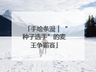 手绘条漫｜“种子选手”的麦王争霸赛