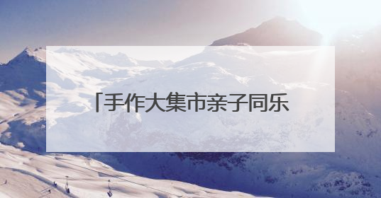 手作大集市亲子同乐 非遗传承暖邻心