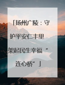 扬州广陵：守护平安仁丰里 架起民生幸福“连心桥”