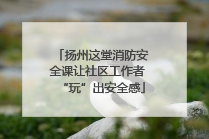 扬州这堂消防安全课让社区工作者“玩”出安全感