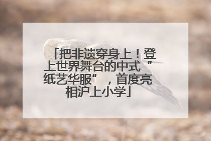 把非遗穿身上！登上世界舞台的中式“纸艺华服”，首度亮相沪上小学