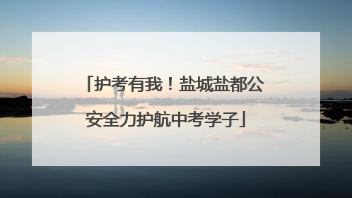 护考有我！盐城盐都公安全力护航中考学子