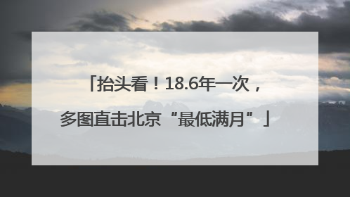 抬头看！18.6年一次，多图直击北京“最低满月”