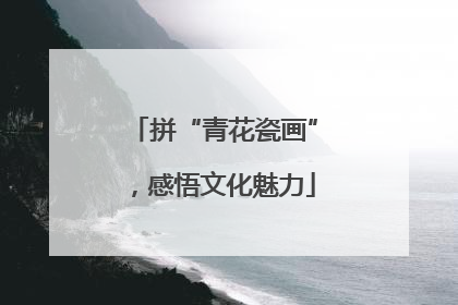 拼“青花瓷画”，感悟文化魅力