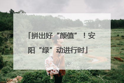 拼出好“颜值”！安阳“绿”动进行时