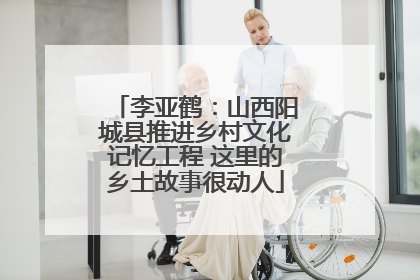 李亚鹤：山西阳城县推进乡村文化记忆工程 这里的乡土故事很动人