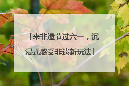 来非遗节过六一，沉浸式感受非遗新玩法