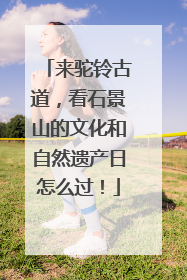 来驼铃古道，看石景山的文化和自然遗产日怎么过！