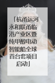 杭甬运河永和联甬临港产业区暨纯甲醇电动智能船全球首台套项目启动