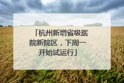 杭州新增省级医院新院区，下周一开始试运行