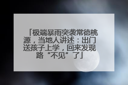 极端暴雨突袭常德桃源，当地人讲述：出门送孩子上学，回来发现路“不见”了