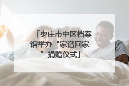 枣庄市中区档案馆举办“家谱回家”捐赠仪式