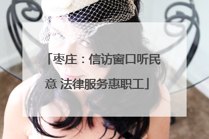 枣庄：信访窗口听民意 法律服务惠职工