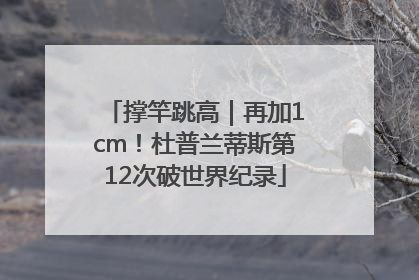 撑竿跳高｜再加1cm！杜普兰蒂斯第12次破世界纪录