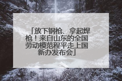 放下钢枪、拿起焊枪！来自山东的全国劳动模范程平走上国新办发布会