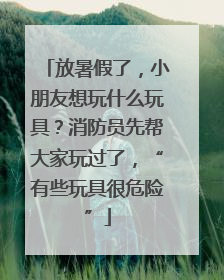 放暑假了，小朋友想玩什么玩具？消防员先帮大家玩过了，“有些玩具很危险”