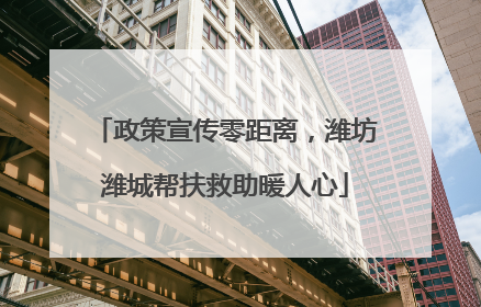 政策宣传零距离，潍坊潍城帮扶救助暖人心