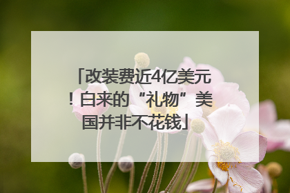改装费近4亿美元！白来的“礼物”美国并非不花钱